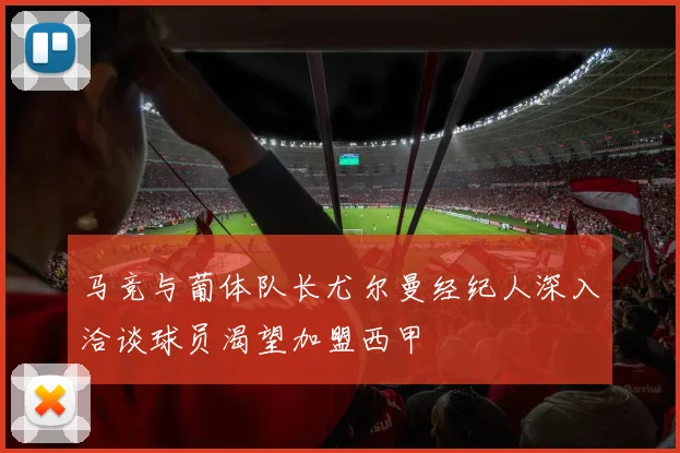 马竞与葡体队长尤尔曼经纪人深入洽谈球员渴望加盟西甲