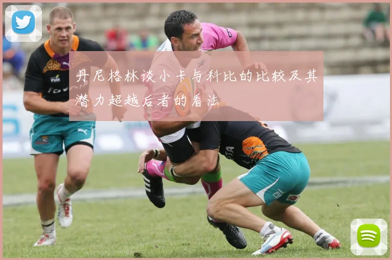 丹尼格林谈小卡与科比的比较及其潜力超越后者的看法