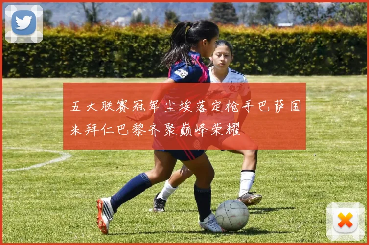 五大联赛冠军尘埃落定枪手巴萨国米拜仁巴黎齐聚巅峰荣耀