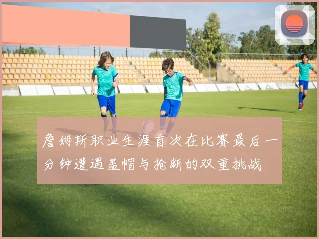 詹姆斯职业生涯首次在比赛最后一分钟遭遇盖帽与抢断的双重挑战
