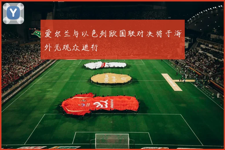 爱尔兰与以色列欧国联对决将于海外无观众进行