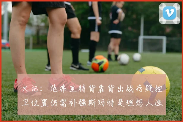 火记：范弗里特背靠背出战存疑控卫位置仍需补强斯玛特是理想人选