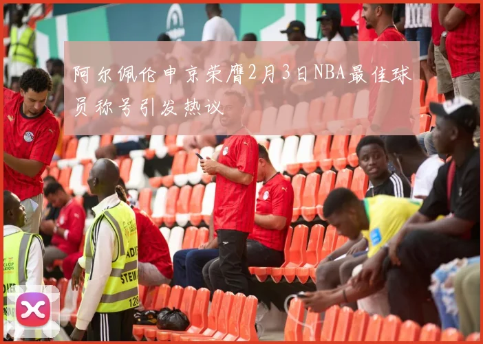 阿尔佩伦申京荣膺2月3日NBA最佳球员称号引发热议