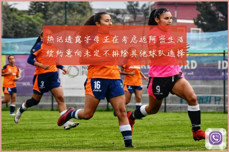 热记透露字母正在考虑迈阿密生活续约意向未定不排除其他球队选择
