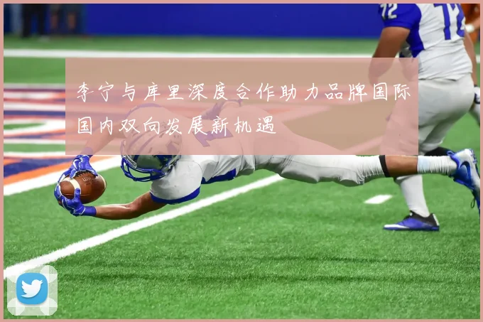 李宁与库里深度合作助力品牌国际国内双向发展新机遇