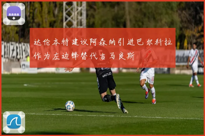 达伦本特建议阿森纳引进巴尔科拉作为左边锋替代吉马良斯