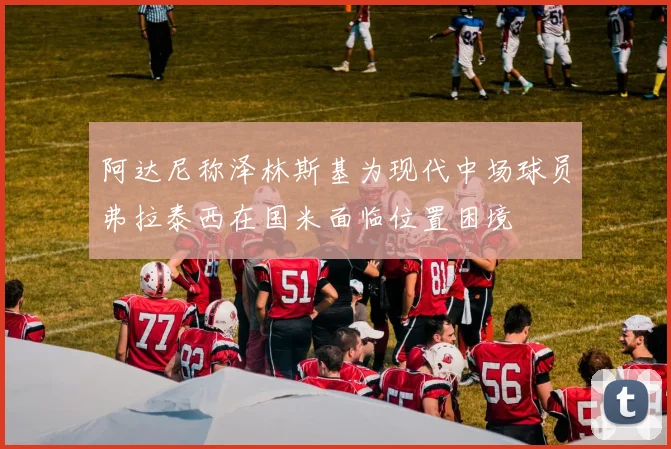 阿达尼称泽林斯基为现代中场球员弗拉泰西在国米面临位置困境