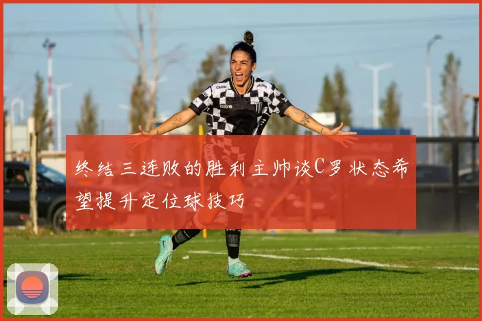 终结三连败的胜利主帅谈C罗状态希望提升定位球技巧