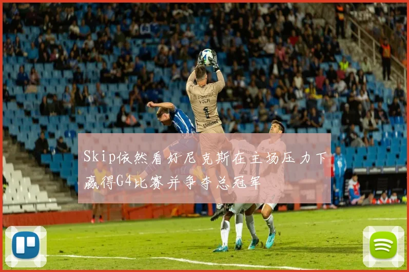 Skip依然看好尼克斯在主场压力下赢得G4比赛并争夺总冠军