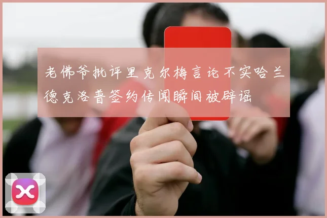 老佛爷批评里克尔梅言论不实哈兰德克洛普签约传闻瞬间被辟谣