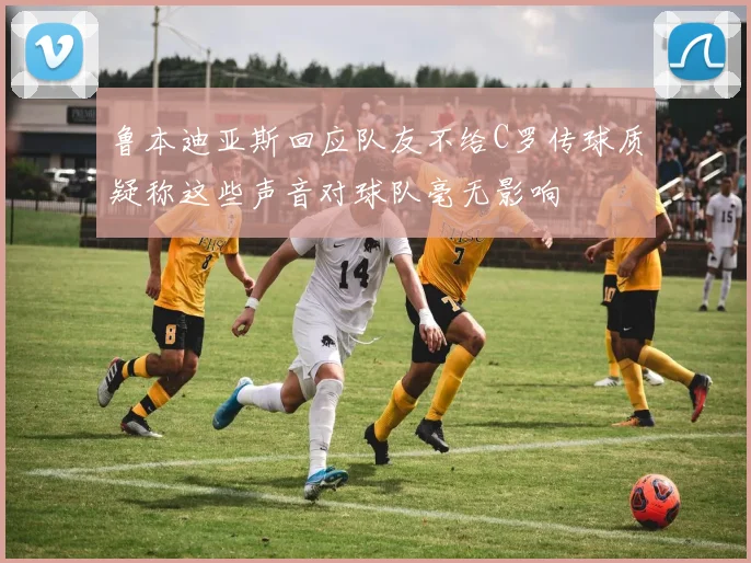 鲁本迪亚斯回应队友不给C罗传球质疑称这些声音对球队毫无影响