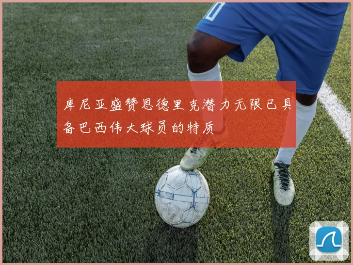 库尼亚盛赞恩德里克潜力无限已具备巴西伟大球员的特质