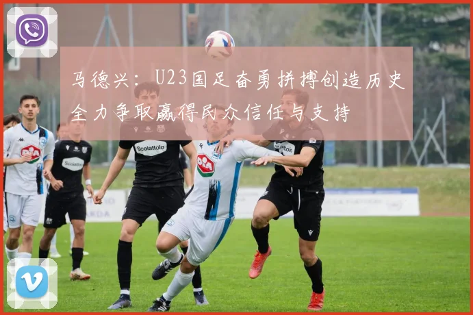 马德兴：U23国足奋勇拼搏创造历史全力争取赢得民众信任与支持
