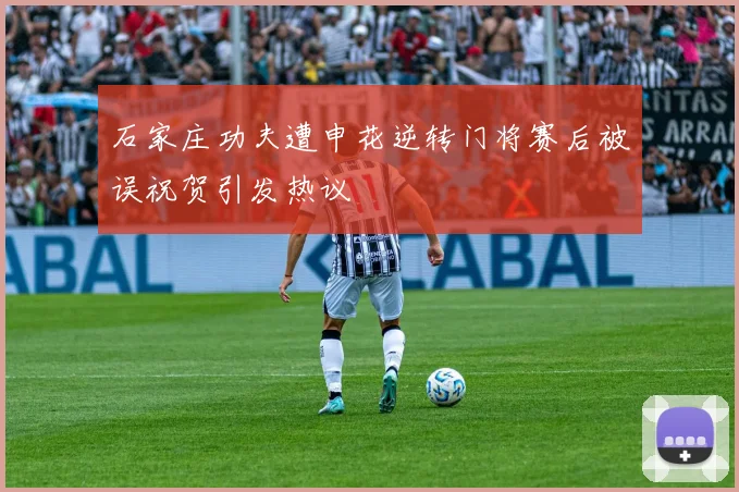 石家庄功夫遭申花逆转门将赛后被误祝贺引发热议