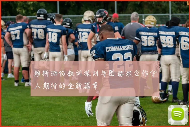 赖斯晒伤教训深刻与图赫尔合作令人期待的全新篇章