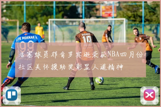 活塞球员邓肯罗宾逊荣获NBA四月份社区关怀援助奖彰显人道精神
