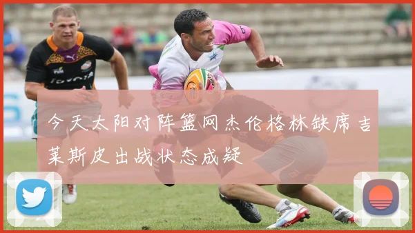 今天太阳对阵篮网杰伦格林缺席吉莱斯皮出战状态成疑