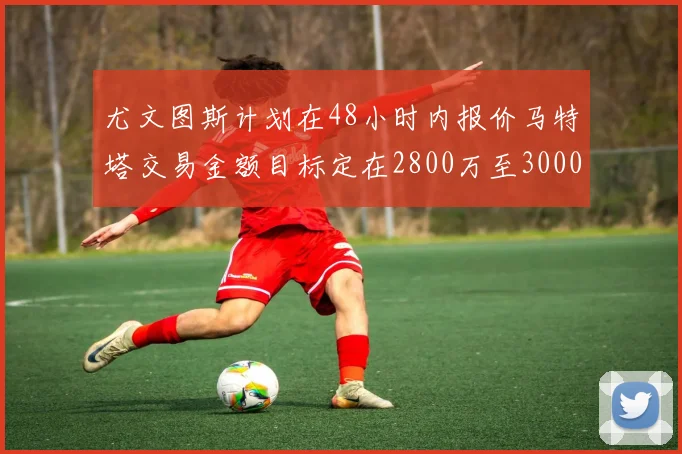 尤文图斯计划在48小时内报价马特塔交易金额目标定在2800万至3000万欧元