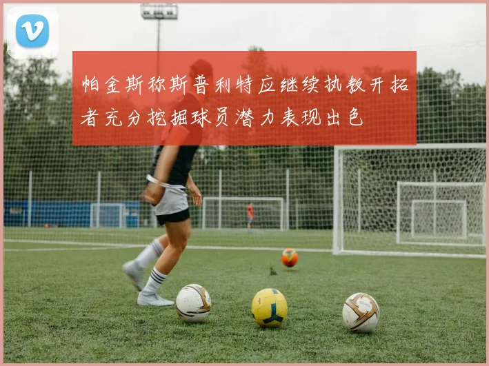 帕金斯称斯普利特应继续执教开拓者充分挖掘球员潜力表现出色