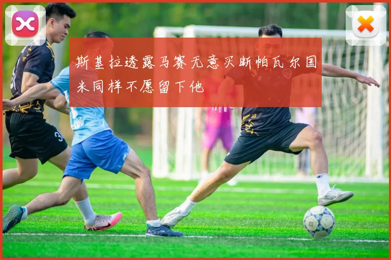 斯基拉透露马赛无意买断帕瓦尔国米同样不愿留下他