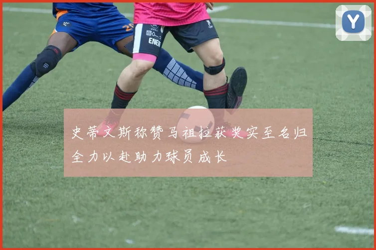 史蒂文斯称赞马祖拉获奖实至名归全力以赴助力球员成长