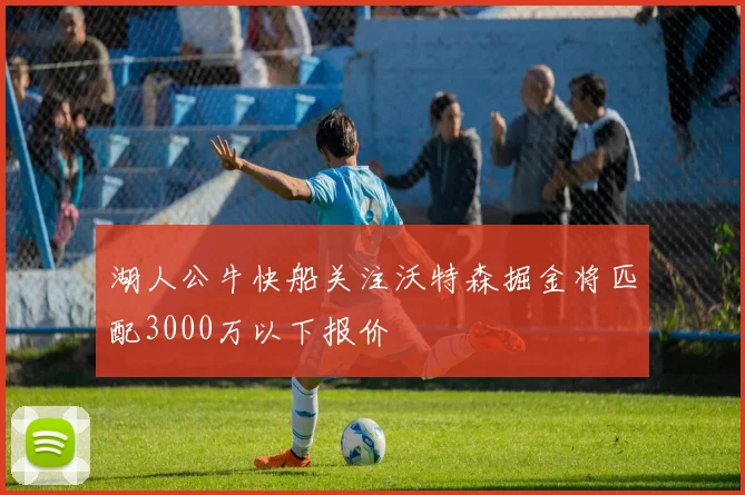 湖人公牛快船关注沃特森掘金将匹配3000万以下报价