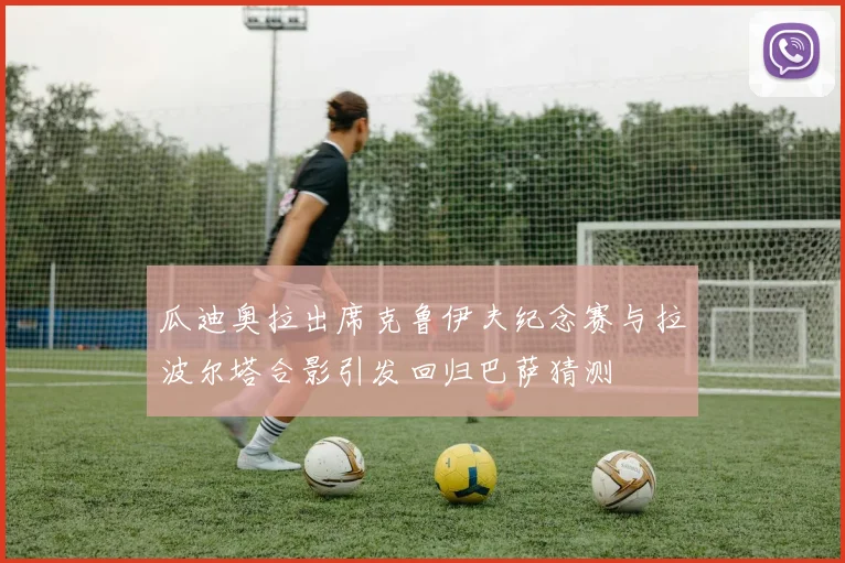 瓜迪奥拉出席克鲁伊夫纪念赛与拉波尔塔合影引发回归巴萨猜测