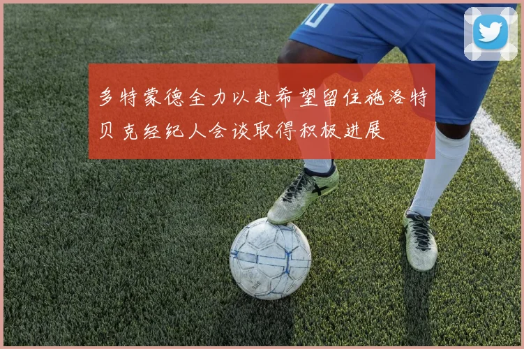 多特蒙德全力以赴希望留住施洛特贝克经纪人会谈取得积极进展