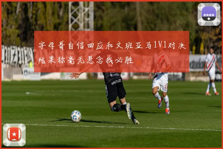 字母哥自信回应和文班亚马1V1对决结果称毫无悬念我必胜