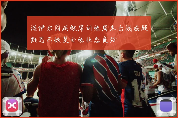 诺伊尔因病缺席训练周末出战成疑凯恩已恢复合练状态良好