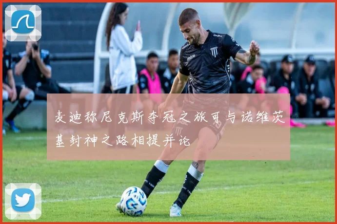 麦迪称尼克斯夺冠之旅可与诺维茨基封神之路相提并论