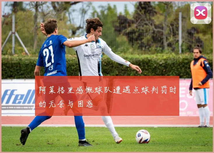 阿莱格里感慨球队遭遇点球判罚时的无奈与困惑