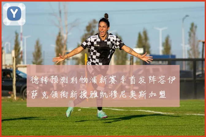 德转预测利物浦新赛季首发阵容伊萨克领衔新援雅凯穆尼奥斯加盟