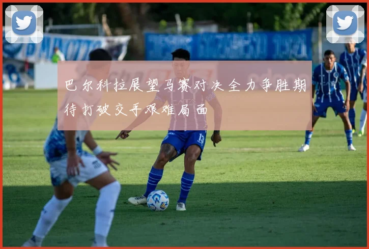 巴尔科拉展望马赛对决全力争胜期待打破交手艰难局面