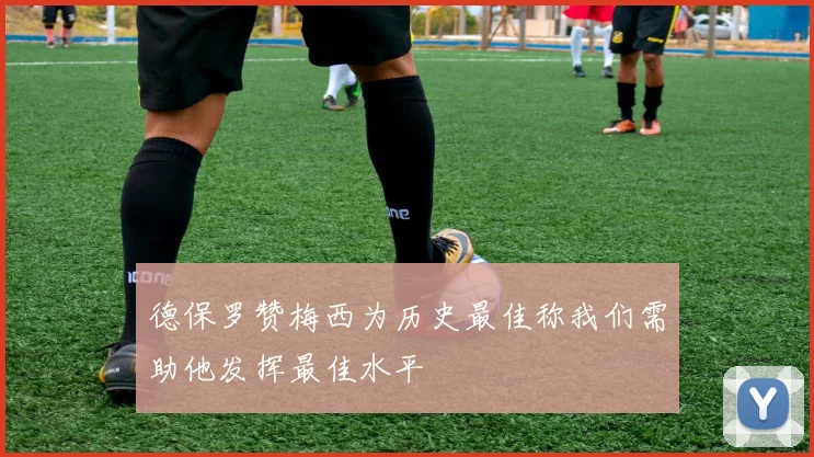 德保罗赞梅西为历史最佳称我们需助他发挥最佳水平