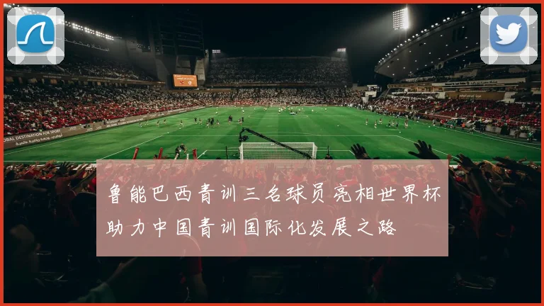 鲁能巴西青训三名球员亮相世界杯助力中国青训国际化发展之路
